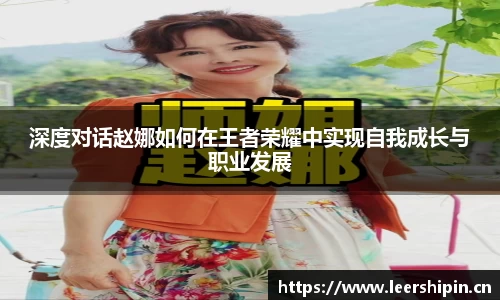 深度对话赵娜如何在王者荣耀中实现自我成长与职业发展