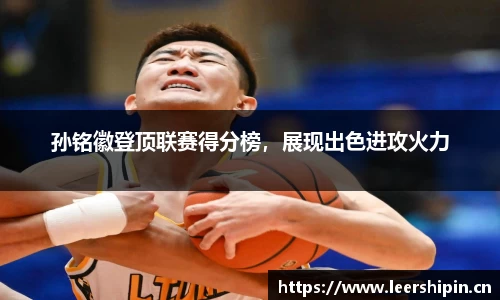 孙铭徽登顶联赛得分榜，展现出色进攻火力