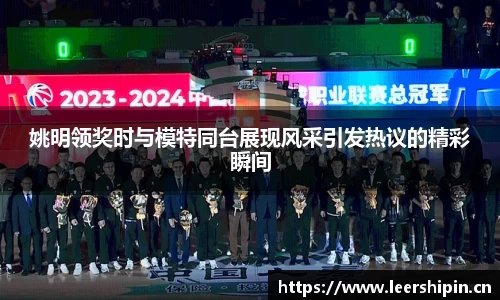 姚明领奖时与模特同台展现风采引发热议的精彩瞬间