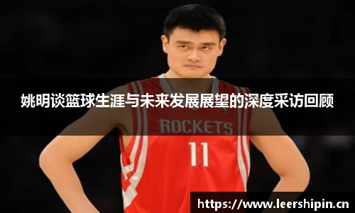 姚明谈篮球生涯与未来发展展望的深度采访回顾