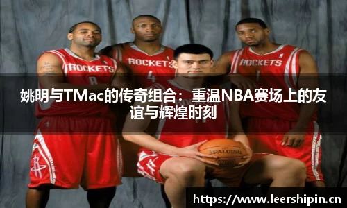 姚明与TMac的传奇组合：重温NBA赛场上的友谊与辉煌时刻