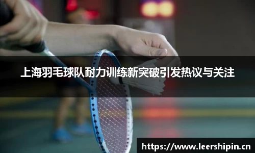 上海羽毛球队耐力训练新突破引发热议与关注