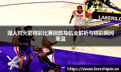 湖人对火箭精彩比赛回放导航全解析与精彩瞬间重温