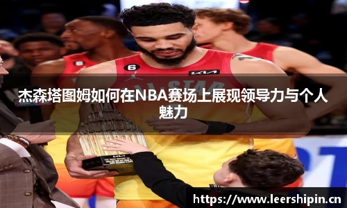 杰森塔图姆如何在NBA赛场上展现领导力与个人魅力