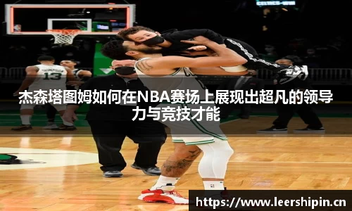 杰森塔图姆如何在NBA赛场上展现出超凡的领导力与竞技才能