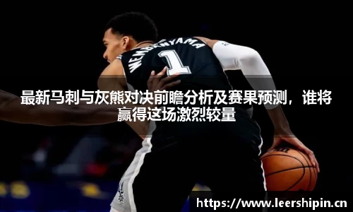 最新马刺与灰熊对决前瞻分析及赛果预测，谁将赢得这场激烈较量