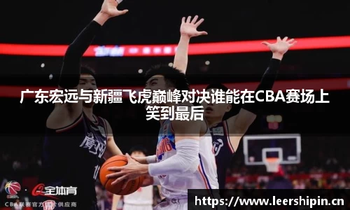广东宏远与新疆飞虎巅峰对决谁能在CBA赛场上笑到最后