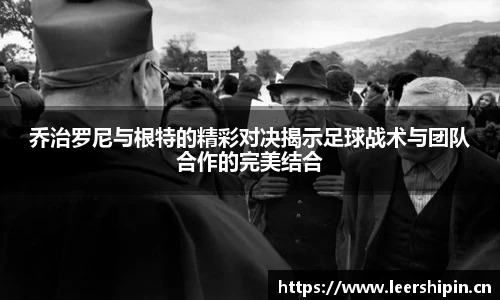 乔治罗尼与根特的精彩对决揭示足球战术与团队合作的完美结合