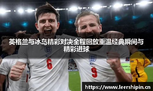英格兰与冰岛精彩对决全程回放重温经典瞬间与精彩进球