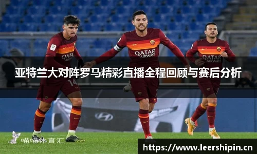 亚特兰大对阵罗马精彩直播全程回顾与赛后分析