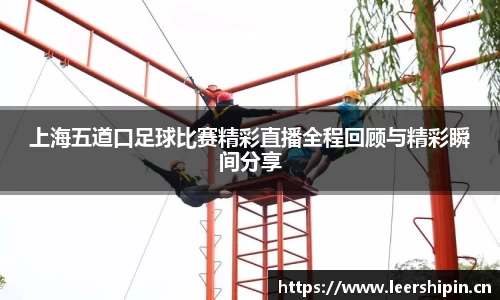 上海五道口足球比赛精彩直播全程回顾与精彩瞬间分享